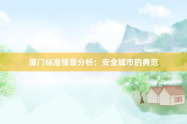 厦门标准情景分析：安全城市的典范