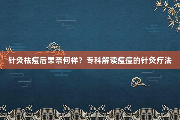 针灸祛痘后果奈何样？专科解读痘痘的针灸疗法