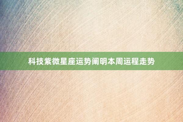 科技紫微星座运势阐明本周运程走势