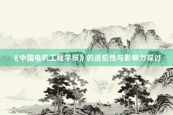 《中国电机工程学报》的进犯性与影响力探讨