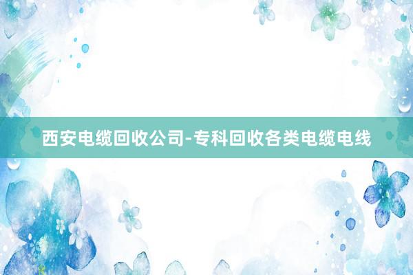 西安电缆回收公司-专科回收各类电缆电线