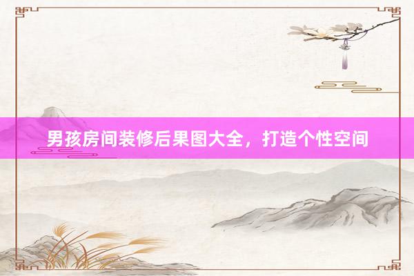 男孩房间装修后果图大全，打造个性空间