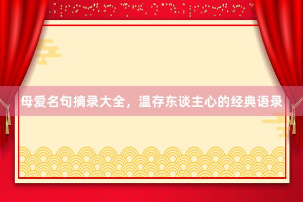 母爱名句摘录大全，温存东谈主心的经典语录